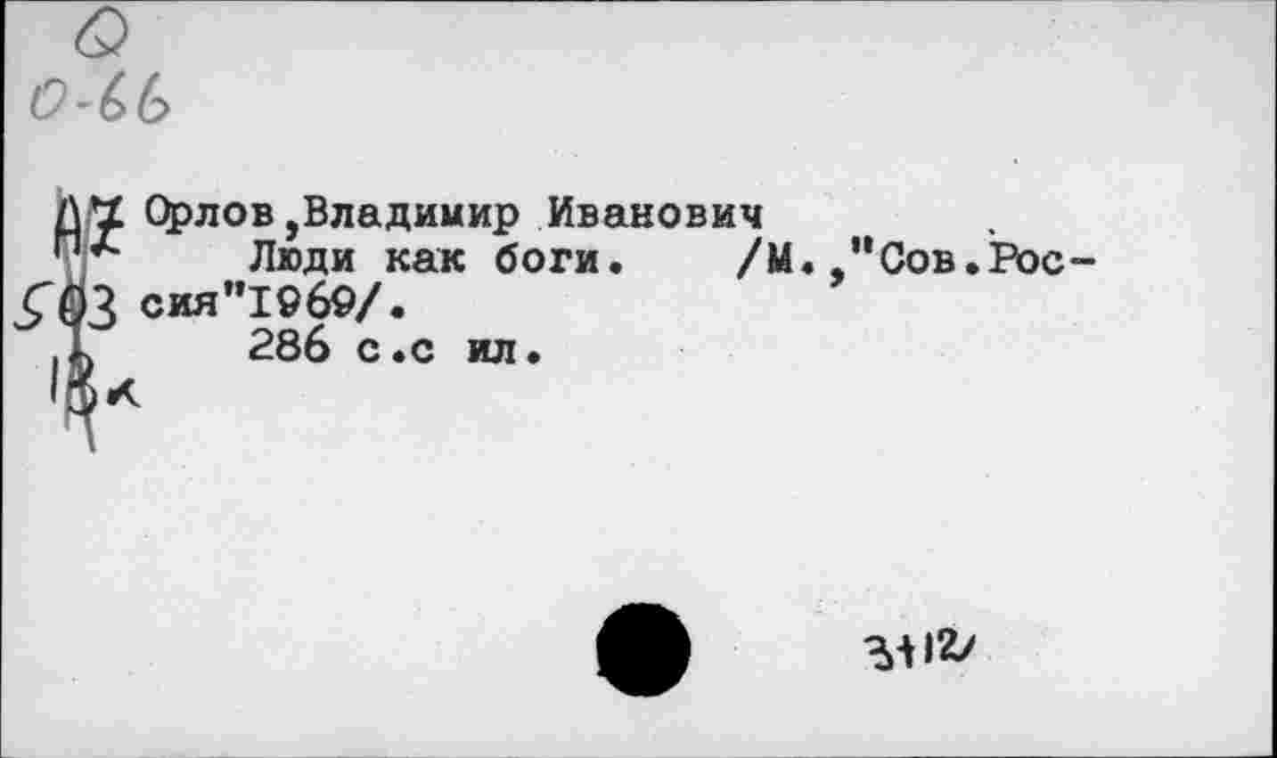 ﻿2 Орлов,Владимир Иванович
Люди как боги. /М. "Сов.Рос 13 сия"19б9/.
ч 286 с.с ил.
^12/